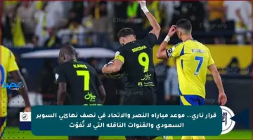 قرار ناري.. موعد مباراة النصر والاتحاد في نصف نهائي السوبر السعودي والقنوات الناقلة التي لا تُفوّت